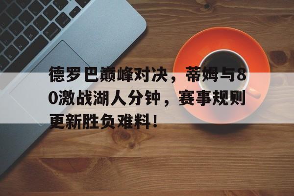 九游体育德罗巴巅峰对决，蒂姆与80激战湖人分钟，赛事规则更新胜负难料！的简单介绍
